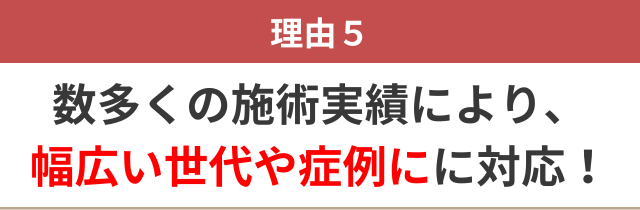 ５：数多くの施術実績により、 幅広い世代に対応できるから