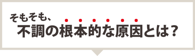 そもそも、不調の根本的な原因とは？