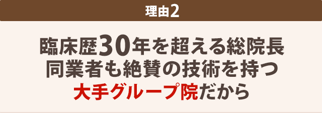 臨床歴30年を超える総院長　同業者も絶賛の技術を持つ大手グループ院だから