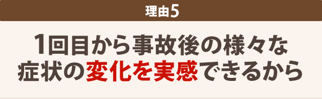 1回目から事故後の様々な症状の変化を実感できるから